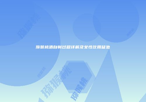 猕猴桃酒自制过程详解及女性饮用益处