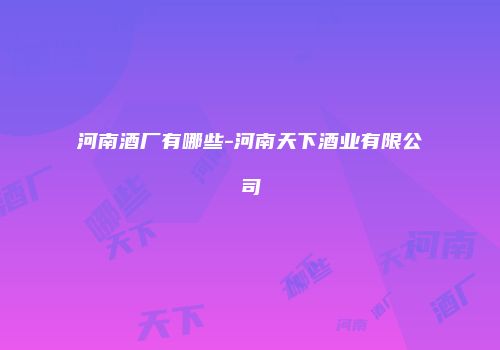 河南酒厂有哪些-河南天下酒业有限公司