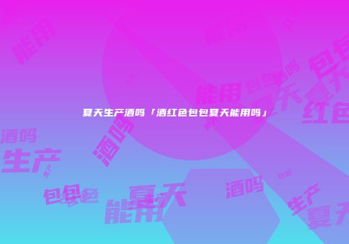 夏天生产酒吗「酒红色包包夏天能用吗」