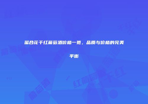 蜜合花干红葡萄酒价格一览，品质与价格的完美平衡