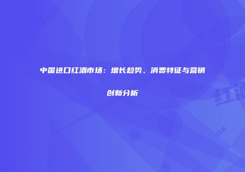 中国进口红酒市场：增长趋势、消费特征与营销创新分析