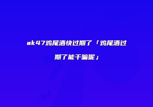ak47鸡尾酒快过期了「鸡尾酒过期了能干嘛呢」