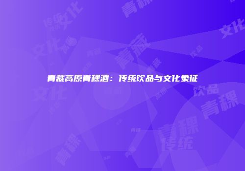 青藏高原青稞酒：传统饮品与文化象征