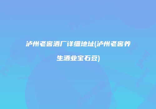 泸州老窖酒厂详细地址(泸州老窖养生酒业宝石豆)