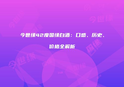 今世缘42度国缘白酒：口感、历史、价格全解析