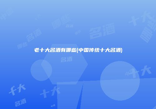 老十大名酒有哪些(中国传统十大名酒)