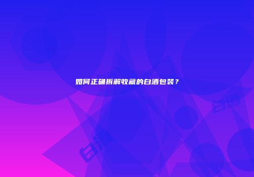 如何正确拆解收藏的白酒包装？