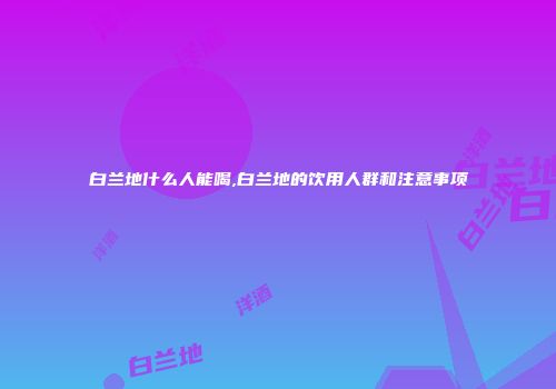 白兰地什么人能喝,白兰地的饮用人群和注意事项