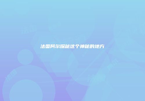 法国阿尔探秘这个神秘的地方