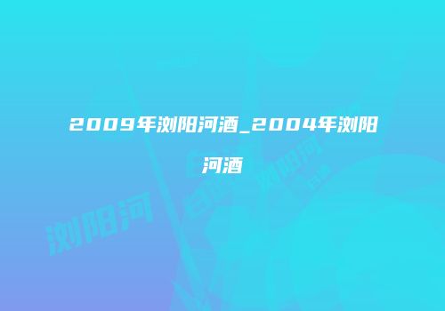 2009年浏阳河酒_2004年浏阳河酒