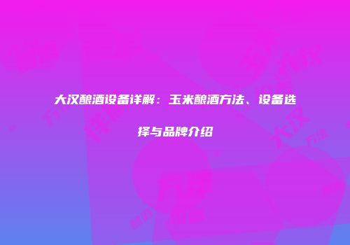 大汉酿酒设备详解：玉米酿酒方法、设备选择与品牌介绍