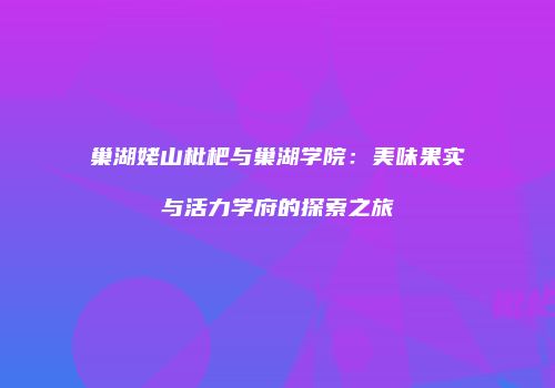 巢湖姥山枇杷与巢湖学院：美味果实与活力学府的探索之旅