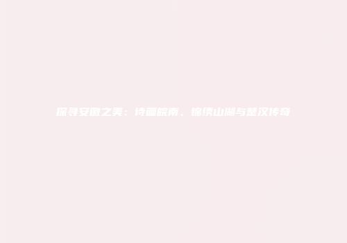 探寻安徽之美：诗画皖南、锦绣山湖与楚汉传奇