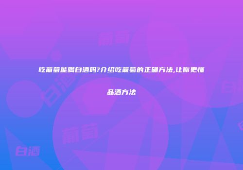 吃葡萄能喝白酒吗?介绍吃葡萄的正确方法,让你更懂品酒方法