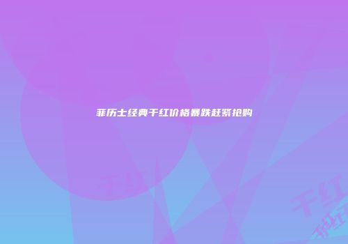 菲历士经典干红价格暴跌赶紧抢购