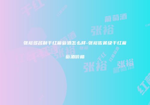 张裕多名利干红葡萄酒怎么样-张裕佐餐级干红葡萄酒价格