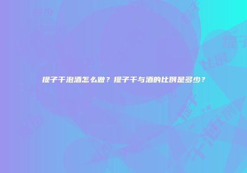 提子干泡酒怎么做？提子干与酒的比例是多少？