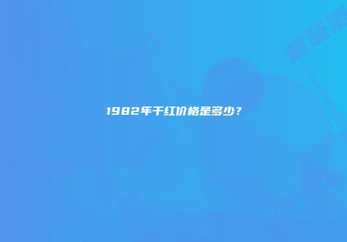 1982年干红价格是多少？