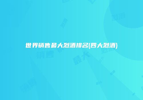 世界销售最大烈酒排名(四大烈酒)