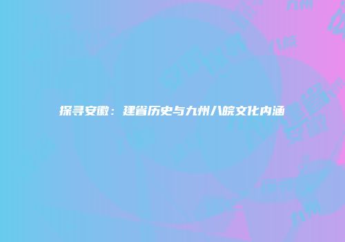 探寻安徽：建省历史与九州八皖文化内涵