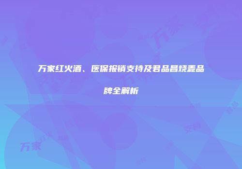 万家红火酒、医保报销支持及君品昌烧麦品牌全解析