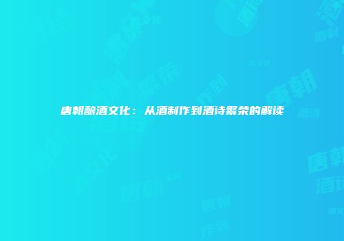 唐朝酿酒文化：从酒制作到酒诗繁荣的解读