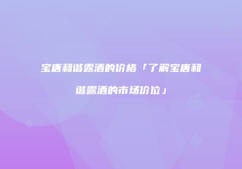 宝唐和谐露酒的价格「了解宝唐和谐露酒的市场价位」