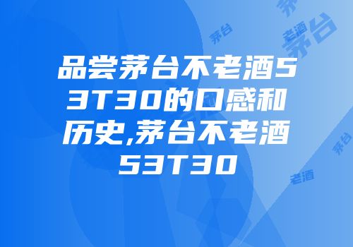 品尝茅台不老酒53T30的口感和历史,茅台不老酒53T30