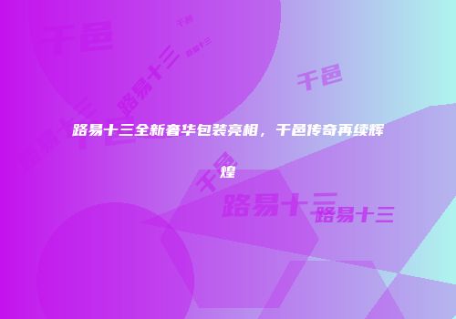 路易十三全新奢华包装亮相，干邑传奇再续辉煌