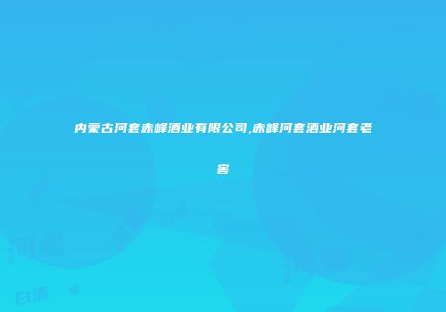 内蒙古河套赤峰酒业有限公司,赤峰河套酒业河套老窖