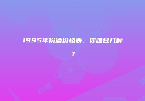 1995年份酒价格表，你喝过几种？