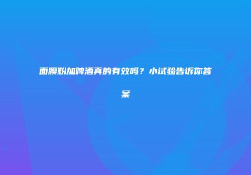 面膜粉加啤酒真的有效吗？小试验告诉你答案