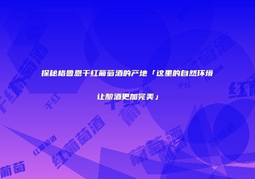 探秘格鲁恩干红葡萄酒的产地「这里的自然环境让酿酒更加完美」