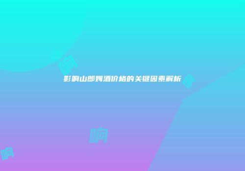 影响山郎姆酒价格的关键因素解析