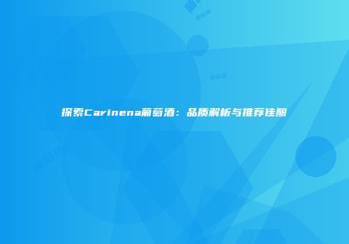 探索Carinena葡萄酒：品质解析与推荐佳酿