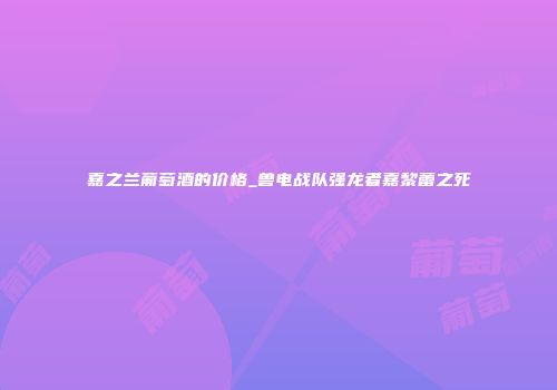 嘉之兰葡萄酒的价格_兽电战队强龙者嘉黎蕾之死