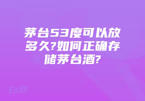 茅台53度可以放多久?如何正确存储茅台酒?