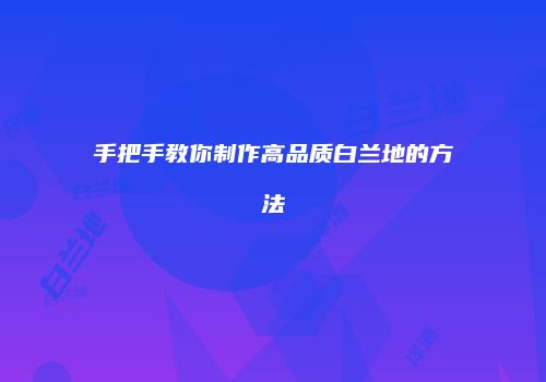 手把手教你制作高品质白兰地的方法