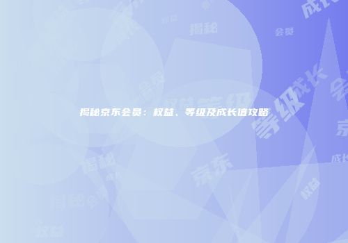 揭秘京东会员：权益、等级及成长值攻略