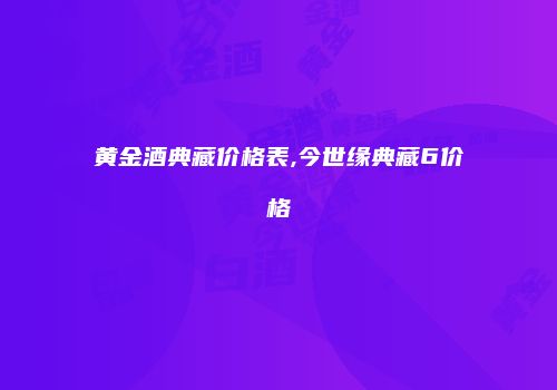 黄金酒典藏价格表,今世缘典藏6价格