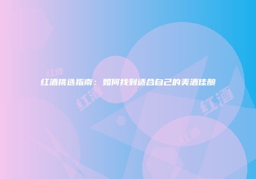 红酒挑选指南：如何找到适合自己的美酒佳酿