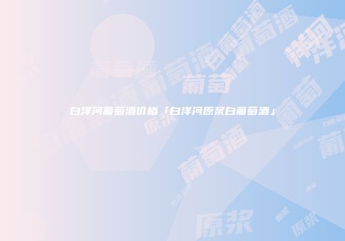 白洋河葡萄酒价格「白洋河原浆白葡萄酒」