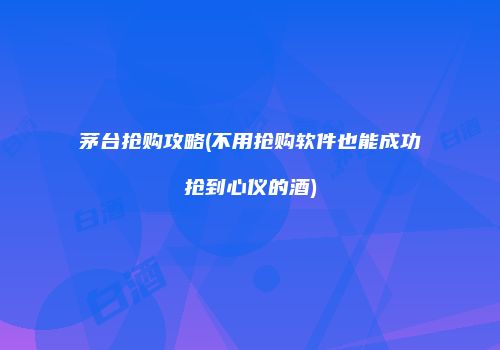 茅台抢购攻略(不用抢购软件也能成功抢到心仪的酒)