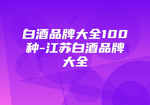 白酒品牌大全100种-江苏白酒品牌大全