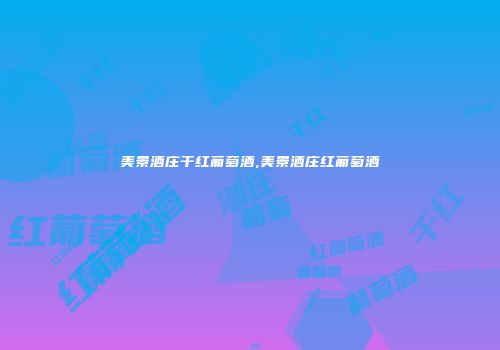 美景酒庄干红葡萄酒,美景酒庄红葡萄酒