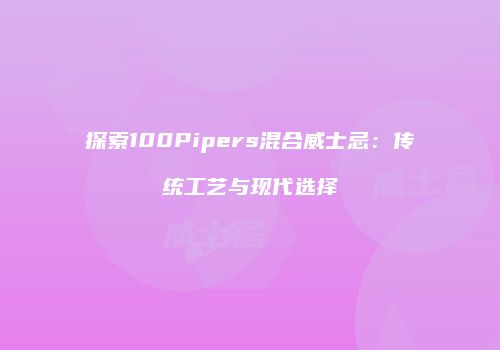 探索100Pipers混合威士忌：传统工艺与现代选择