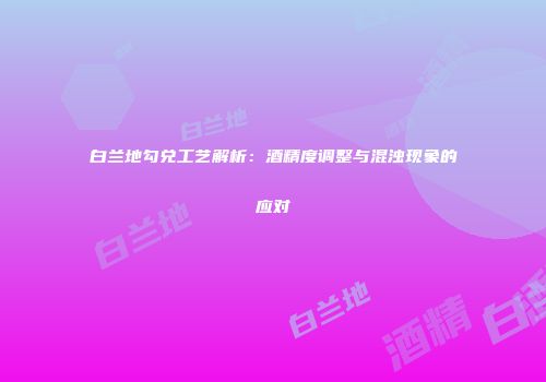白兰地勾兑工艺解析：酒精度调整与混浊现象的应对