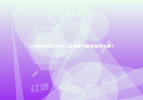 红酒国家排名出炉，你猜哪个国家拔得头筹？