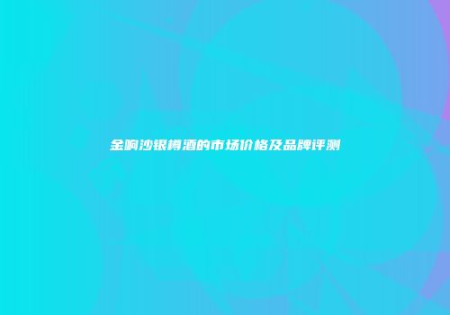 金响沙银樽酒的市场价格及品牌评测