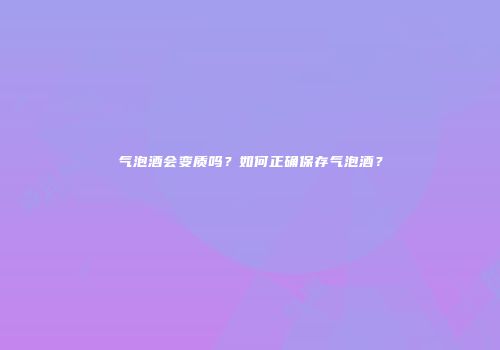 气泡酒会变质吗？如何正确保存气泡酒？
